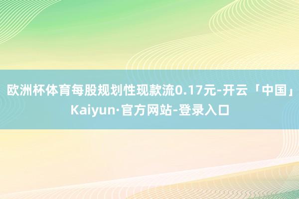 欧洲杯体育每股规划性现款流0.17元-开云「中国」Kaiyun·官方网站-登录入口