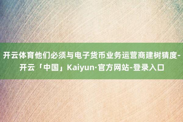 开云体育　　他们必须与电子货币业务运营商建树猜度-开云「中国」Kaiyun·官方网站-登录入口