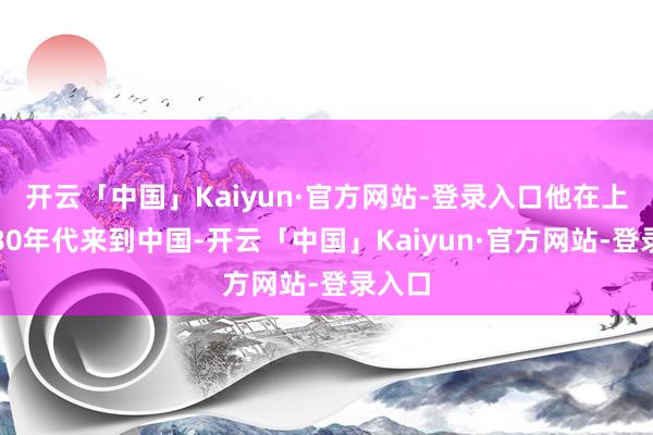 开云「中国」Kaiyun·官方网站-登录入口他在上世纪80年代来到中国-开云「中国」Kaiyun·官方网站-登录入口