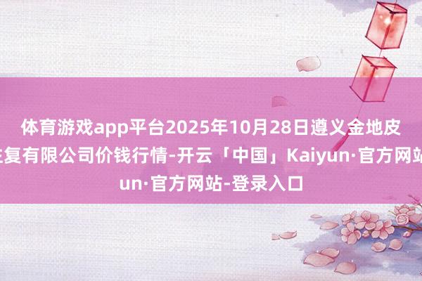体育游戏app平台2025年10月28日遵义金地皮绿色家具往复有限公司价钱行情-开云「中国」Kaiyun·官方网站-登录入口