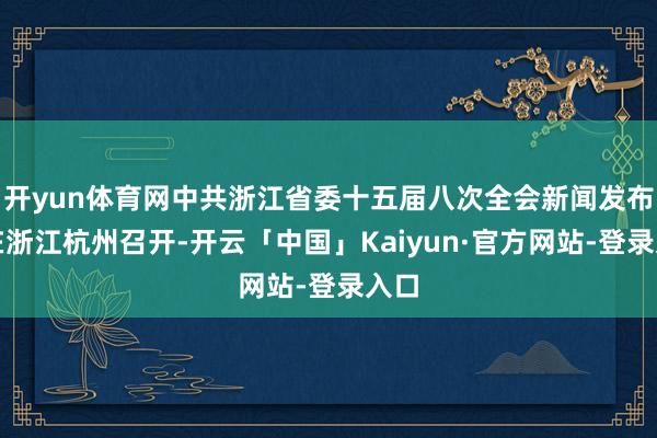 开yun体育网中共浙江省委十五届八次全会新闻发布会在浙江杭州召开-开云「中国」Kaiyun·官方网站-登录入口