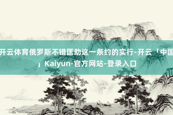 开云体育俄罗斯不错匡助这一条约的实行-开云「中国」Kaiyun·官方网站-登录入口