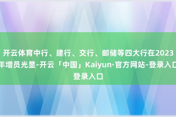 开云体育中行、建行、交行、邮储等四大行在2023年增员光显-开云「中国」Kaiyun·官方网站-登录入口