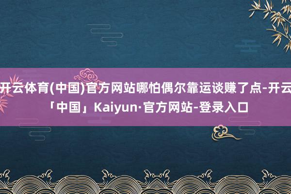 开云体育(中国)官方网站哪怕偶尔靠运谈赚了点-开云「中国」Kaiyun·官方网站-登录入口