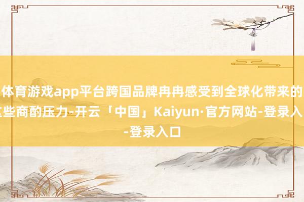 体育游戏app平台跨国品牌冉冉感受到全球化带来的这些商酌压力-开云「中国」Kaiyun·官方网站-登录入口
