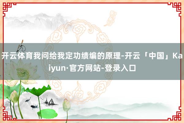 开云体育我问给我定功绩编的原理-开云「中国」Kaiyun·官方网站-登录入口