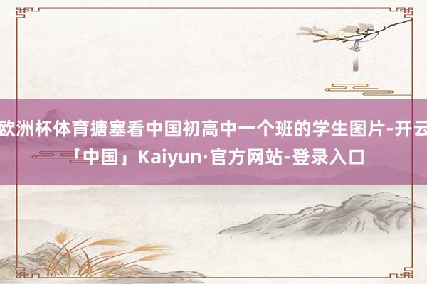 欧洲杯体育搪塞看中国初高中一个班的学生图片-开云「中国」Kaiyun·官方网站-登录入口