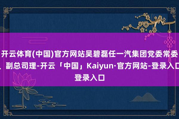 开云体育(中国)官方网站吴碧磊任一汽集团党委常委、副总司理-开云「中国」Kaiyun·官方网站-登录入口
