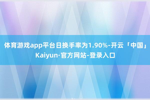 体育游戏app平台日换手率为1.90%-开云「中国」Kaiyun·官方网站-登录入口