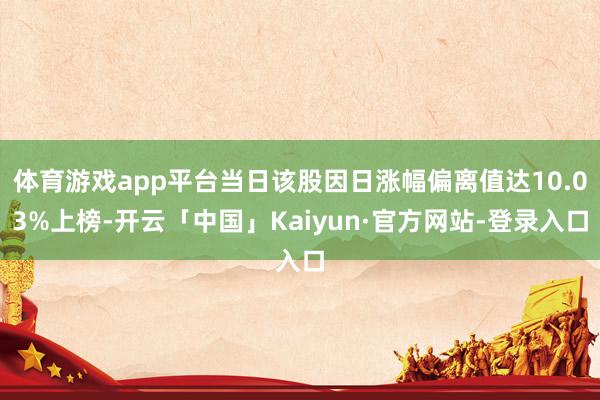 体育游戏app平台当日该股因日涨幅偏离值达10.03%上榜-开云「中国」Kaiyun·官方网站-登录入口